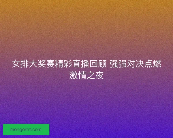 女排大奖赛精彩直播回顾 强强对决点燃激情之夜