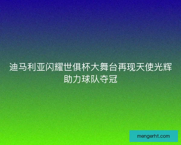 迪马利亚闪耀世俱杯大舞台再现天使光辉助力球队夺冠
