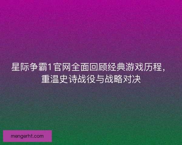 星际争霸1官网全面回顾经典游戏历程，重温史诗战役与战略对决
