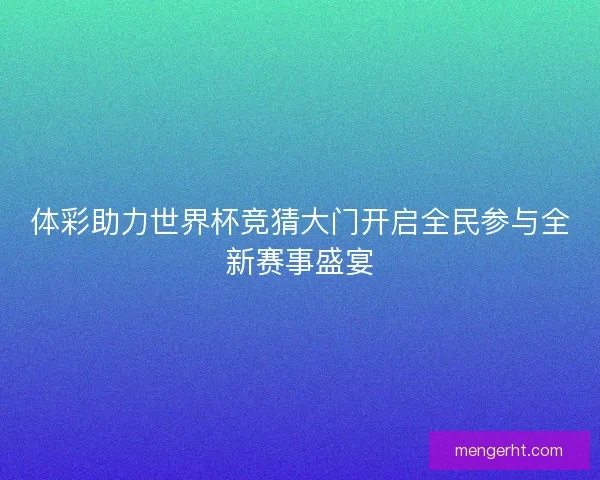 体彩助力世界杯竞猜大门开启全民参与全新赛事盛宴