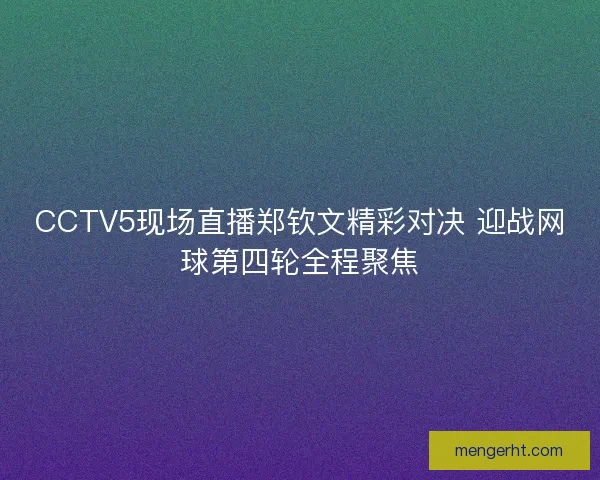 CCTV5现场直播郑钦文精彩对决 迎战网球第四轮全程聚焦