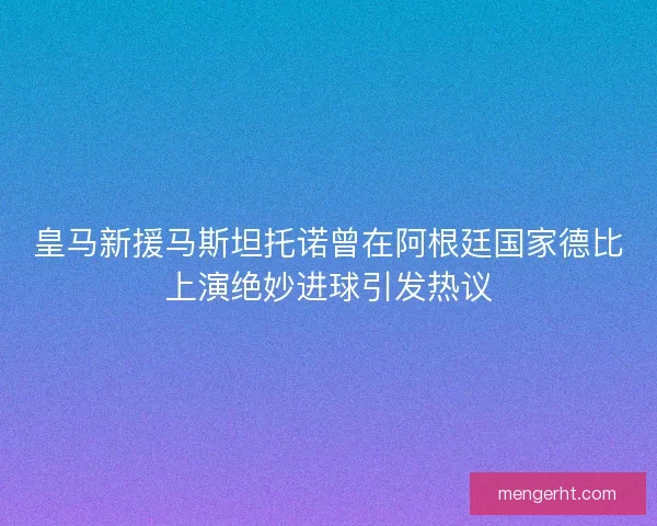 皇马新援马斯坦托诺曾在阿根廷国家德比上演绝妙进球引发热议