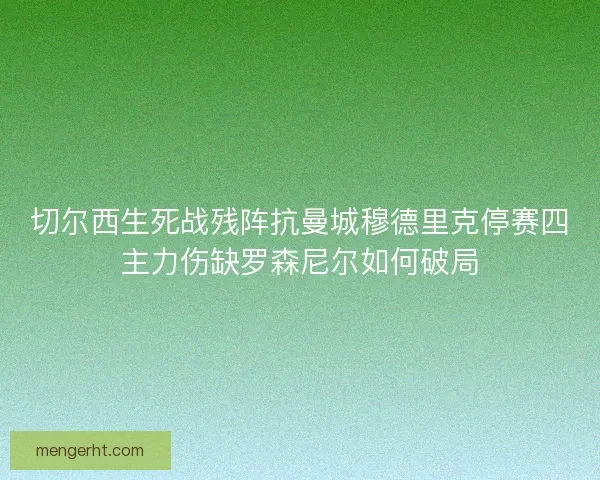 切尔西生死战残阵抗曼城穆德里克停赛四主力伤缺罗森尼尔如何破局