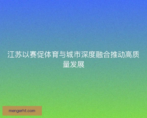 江苏以赛促体育与城市深度融合推动高质量发展