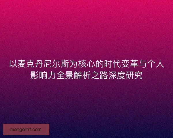 以麦克丹尼尔斯为核心的时代变革与个人影响力全景解析之路深度研究