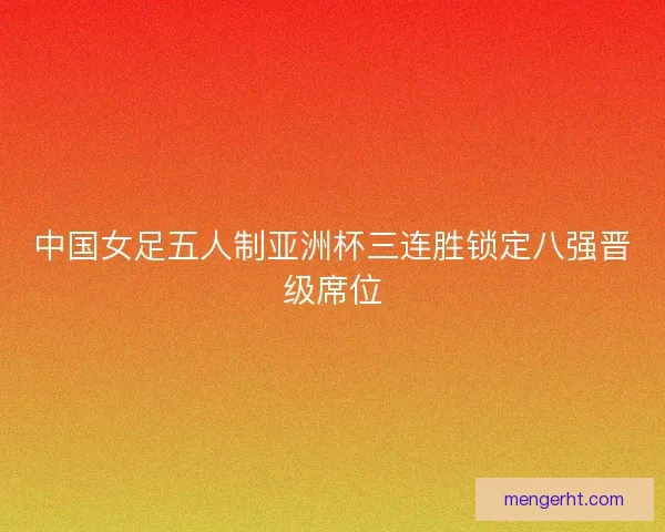 中国女足五人制亚洲杯三连胜锁定八强晋级席位