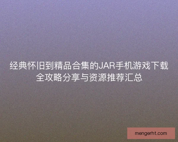经典怀旧到精品合集的JAR手机游戏下载全攻略分享与资源推荐汇总