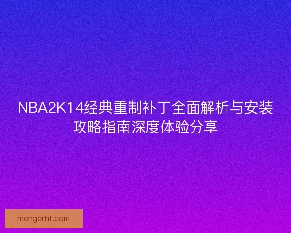 NBA2K14经典重制补丁全面解析与安装攻略指南深度体验分享