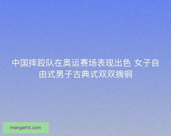 中国摔跤队在奥运赛场表现出色 女子自由式男子古典式双双摘铜