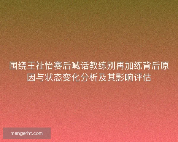 围绕王祉怡赛后喊话教练别再加练背后原因与状态变化分析及其影响评估