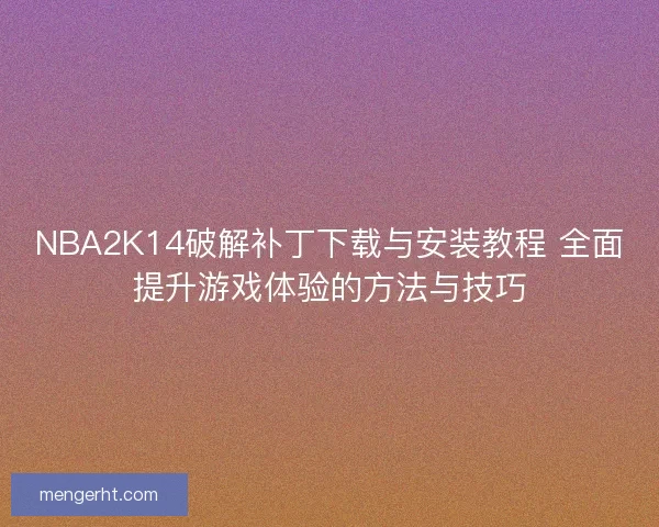 NBA2K14破解补丁下载与安装教程 全面提升游戏体验的方法与技巧