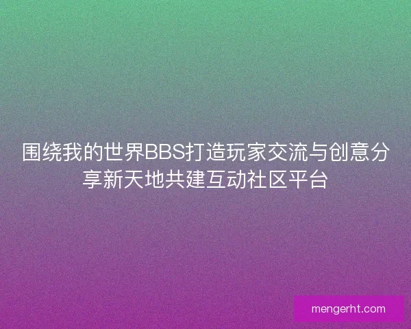 围绕我的世界BBS打造玩家交流与创意分享新天地共建互动社区平台