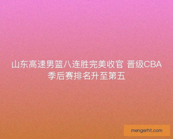 山东高速男篮八连胜完美收官 晋级CBA季后赛排名升至第五