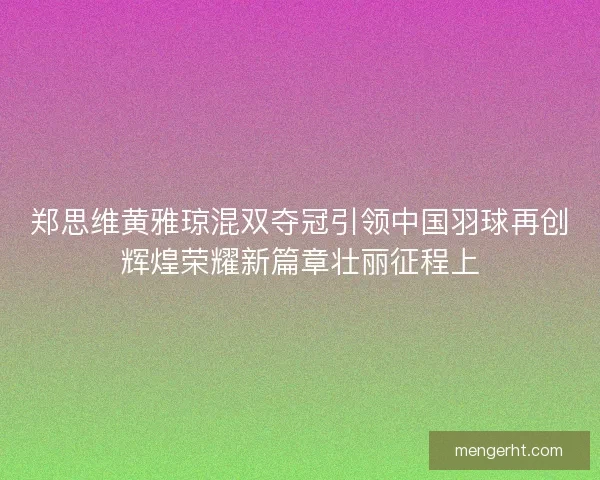 郑思维黄雅琼混双夺冠引领中国羽球再创辉煌荣耀新篇章壮丽征程上