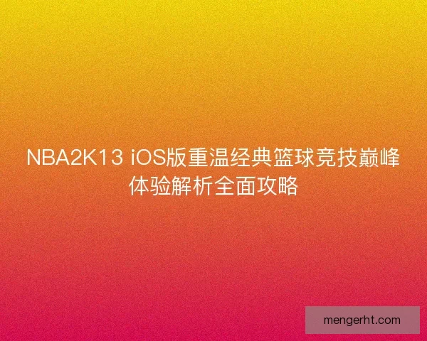 NBA2K13 iOS版重温经典篮球竞技巅峰体验解析全面攻略