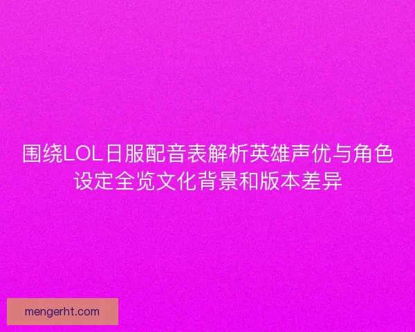 围绕LOL日服配音表解析英雄声优与角色设定全览文化背景和版本差异