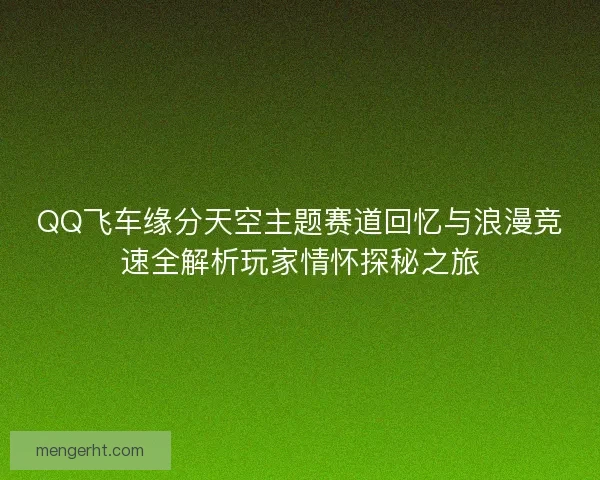 QQ飞车缘分天空主题赛道回忆与浪漫竞速全解析玩家情怀探秘之旅