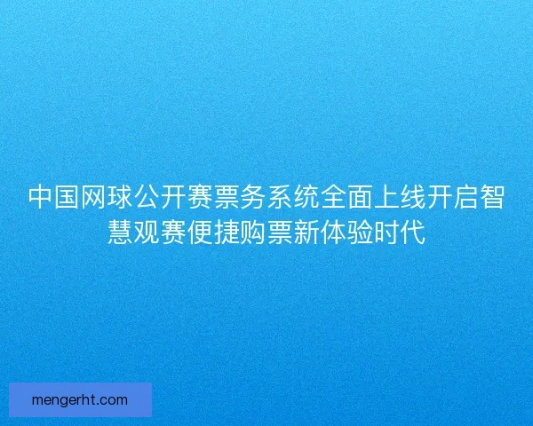 中国网球公开赛票务系统全面上线开启智慧观赛便捷购票新体验时代