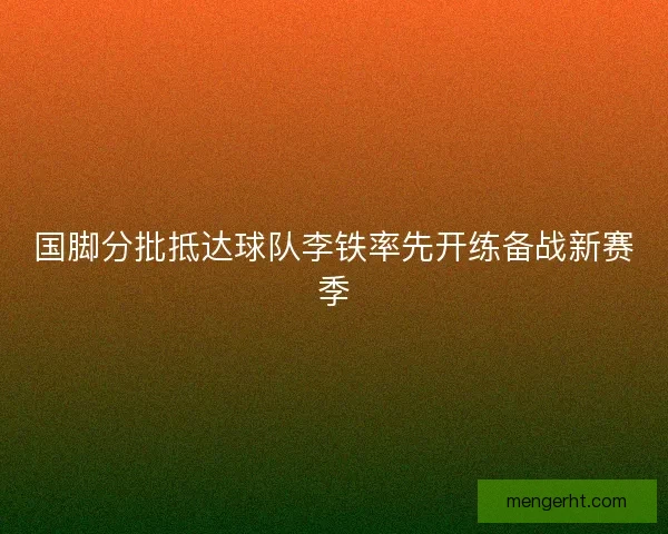 国脚分批抵达球队李铁率先开练备战新赛季