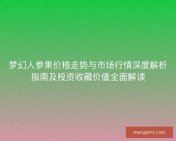 梦幻人参果价格走势与市场行情深度解析指南及投资收藏价值全面解读