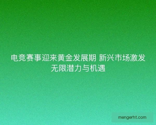 电竞赛事迎来黄金发展期 新兴市场激发无限潜力与机遇