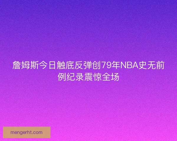 詹姆斯今日触底反弹创79年NBA史无前例纪录震惊全场