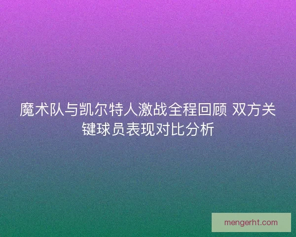 魔术队与凯尔特人激战全程回顾 双方关键球员表现对比分析