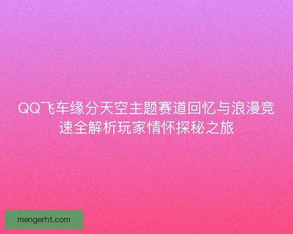 QQ飞车缘分天空主题赛道回忆与浪漫竞速全解析玩家情怀探秘之旅