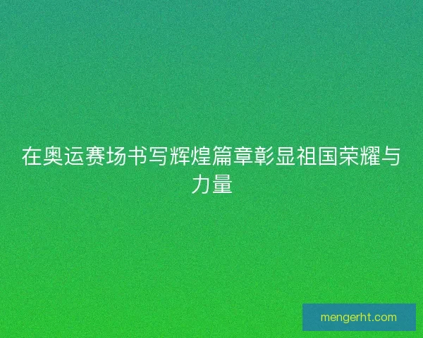 在奥运赛场书写辉煌篇章彰显祖国荣耀与力量